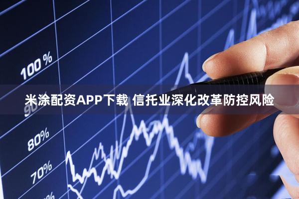 米涂配资APP下载 信托业深化改革防控风险
