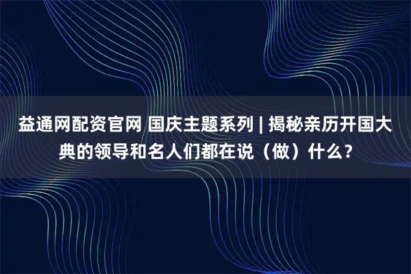益通网配资官网 国庆主题系列 | 揭秘亲历开国大典的领导和名人们都在说（做）什么？