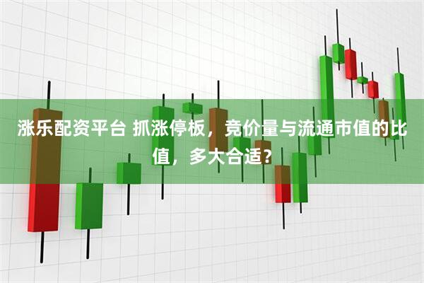 涨乐配资平台 抓涨停板，竞价量与流通市值的比值，多大合适？