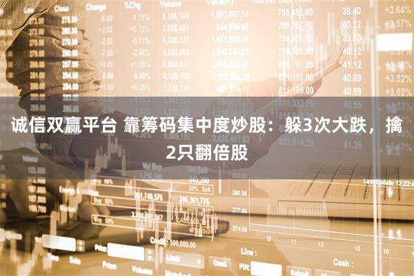 诚信双赢平台 靠筹码集中度炒股：躲3次大跌，擒2只翻倍股