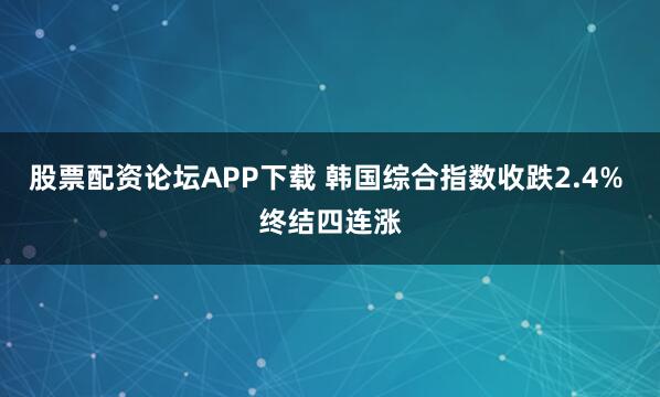 股票配资论坛APP下载 韩国综合指数收跌2.4% 终结四连涨