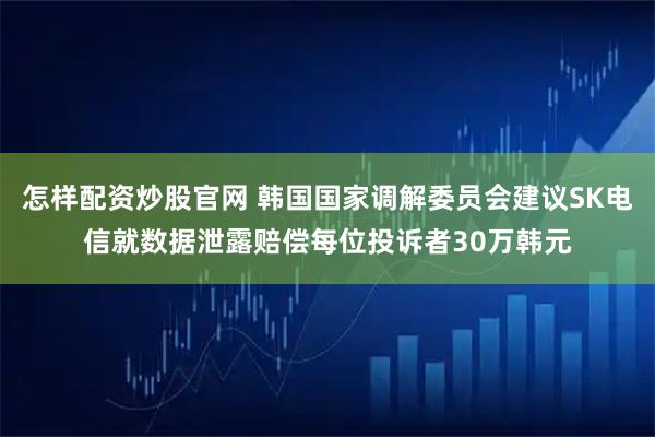 怎样配资炒股官网 韩国国家调解委员会建议SK电信就数据泄露赔偿每位投诉者30万韩元