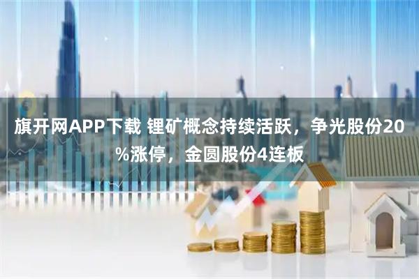 旗开网APP下载 锂矿概念持续活跃，争光股份20%涨停，金圆股份4连板