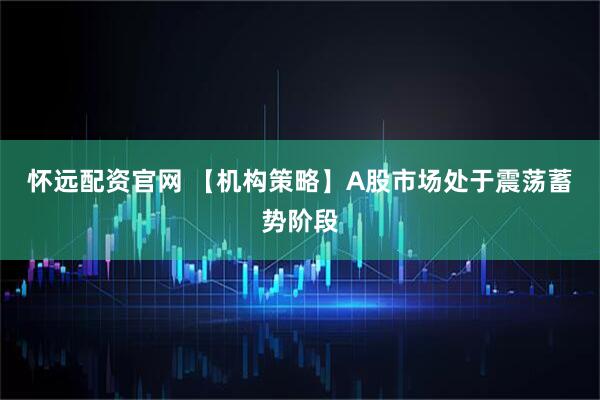 怀远配资官网 【机构策略】A股市场处于震荡蓄势阶段