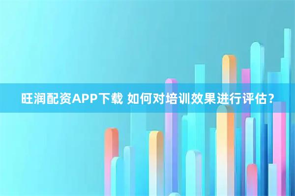 旺润配资APP下载 如何对培训效果进行评估？