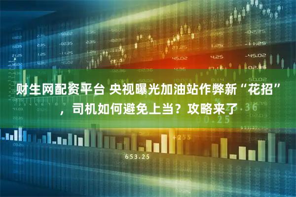 财生网配资平台 央视曝光加油站作弊新“花招”，司机如何避免上当？攻略来了