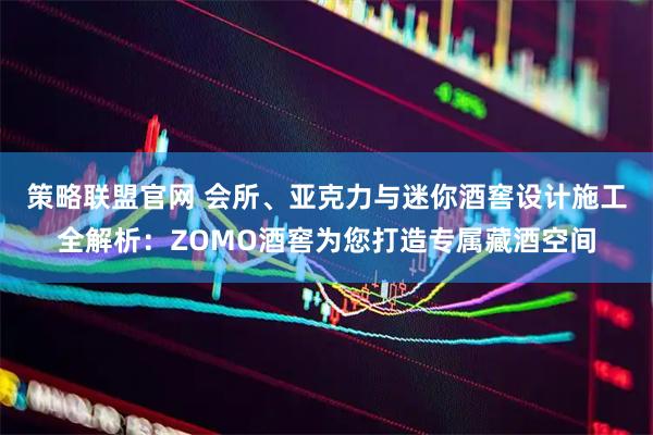 策略联盟官网 会所、亚克力与迷你酒窖设计施工全解析：ZOMO酒窖为您打造专属藏酒空间