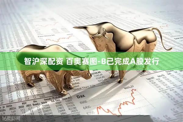 智沪深配资 百奥赛图-B已完成A股发行