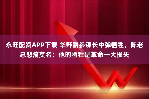 永旺配资APP下载 华野副参谋长中弹牺牲，陈老总悲痛莫名：他的牺牲是革命一大损失