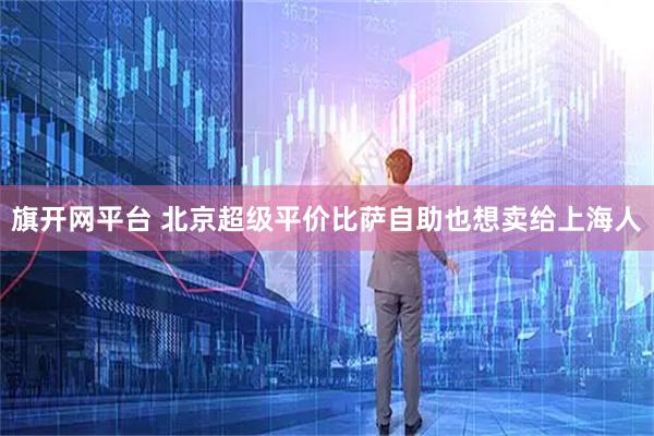 旗开网平台 北京超级平价比萨自助也想卖给上海人