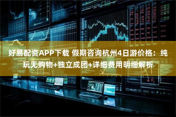 好易配资APP下载 假期咨询杭州4日游价格：纯玩无购物+独立成团+详细费用明细解析