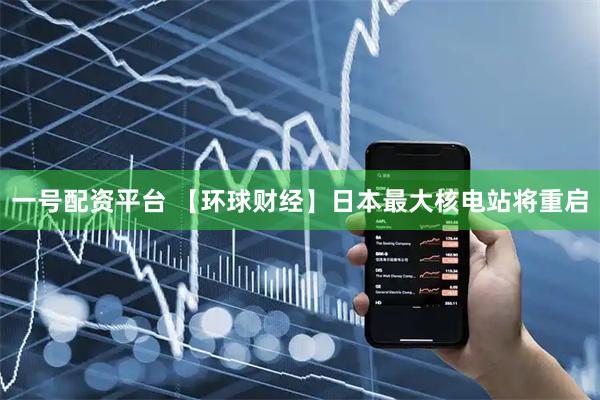一号配资平台 【环球财经】日本最大核电站将重启