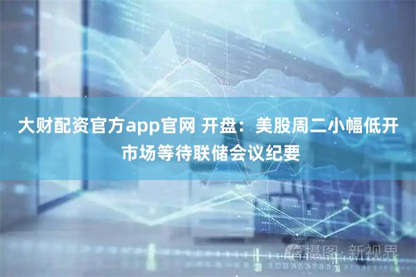 大财配资官方app官网 开盘：美股周二小幅低开 市场等待联储会议纪要