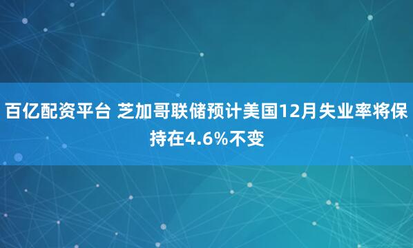 百亿配资平台 芝加哥联储预计美国12月失业率将保持在4.6%不变