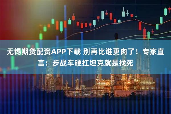 无锡期货配资APP下载 别再比谁更肉了！专家直言：步战车硬扛坦克就是找死