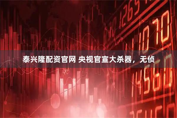 泰兴隆配资官网 央视官宣大杀器，无侦