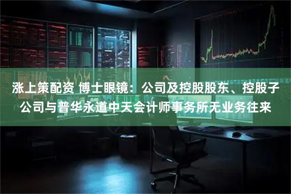 涨上策配资 博士眼镜：公司及控股股东、控股子公司与普华永道中天会计师事务所无业务往来