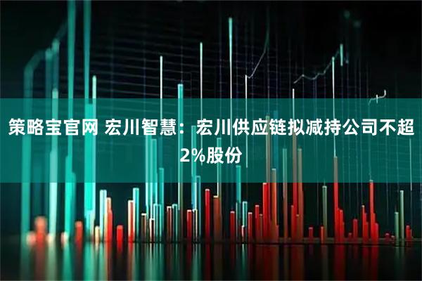 策略宝官网 宏川智慧：宏川供应链拟减持公司不超2%股份