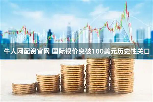 牛人网配资官网 国际银价突破100美元历史性关口