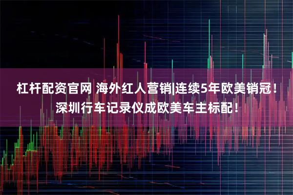 杠杆配资官网 海外红人营销|连续5年欧美销冠！深圳行车记录仪成欧美车主标配！