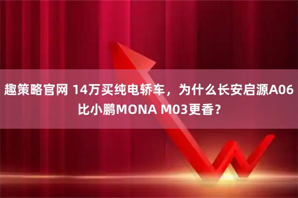 趣策略官网 14万买纯电轿车，为什么长安启源A06比小鹏MONA M03更香？