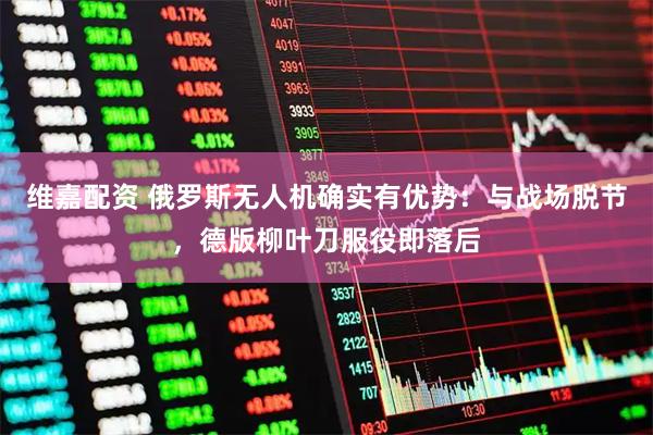 维嘉配资 俄罗斯无人机确实有优势：与战场脱节，德版柳叶刀服役即落后