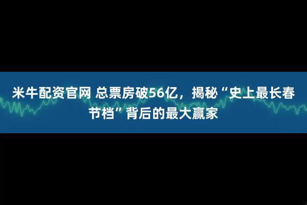 米牛配资官网 总票房破56亿，揭秘“史上最长春节档”背后的最大赢家