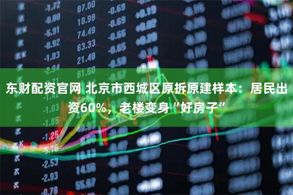 东财配资官网 北京市西城区原拆原建样本：居民出资60%，老楼变身“好房子”