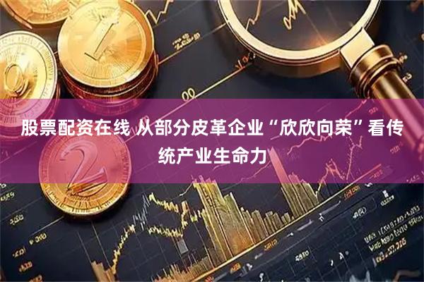 股票配资在线 从部分皮革企业“欣欣向荣”看传统产业生命力