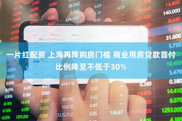 一片红配资 上海再降购房门槛 商业用房贷款首付比例降至不低于30%
