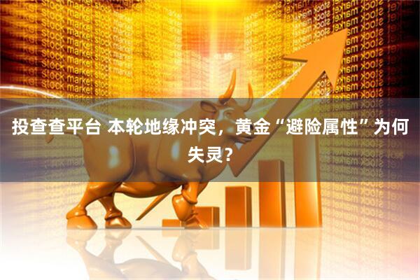 投查查平台 本轮地缘冲突，黄金“避险属性”为何失灵？