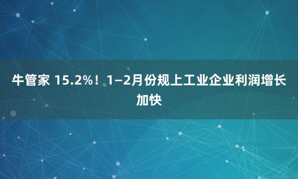 牛管家 15.2%！1—2月份规上工业企业利润增长加快