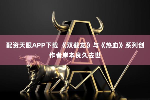 配资天眼APP下载 《双截龙》与《热血》系列创作者岸本良久去世