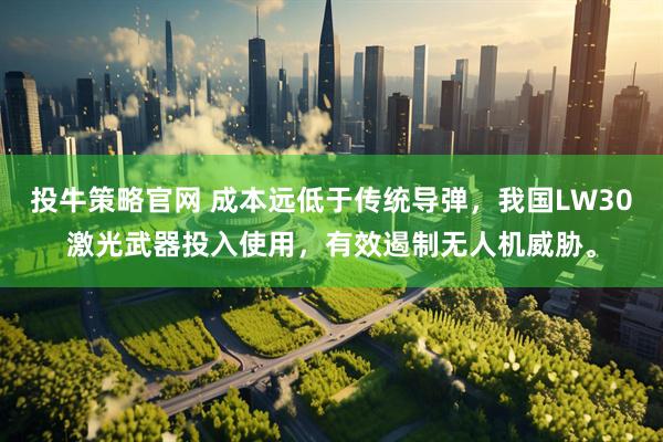 投牛策略官网 成本远低于传统导弹，我国LW30激光武器投入使用，有效遏制无人机威胁。