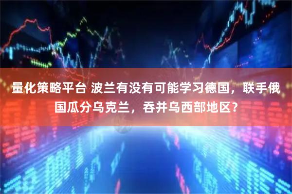 量化策略平台 波兰有没有可能学习德国，联手俄国瓜分乌克兰，吞并乌西部地区？