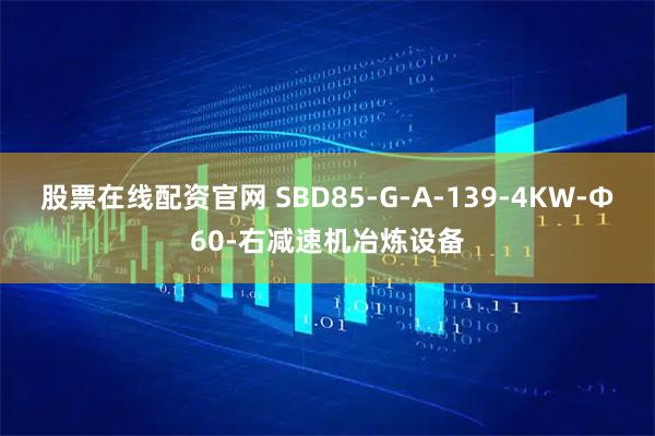 股票在线配资官网 SBD85-G-A-139-4KW-Φ60-右减速机冶炼设备