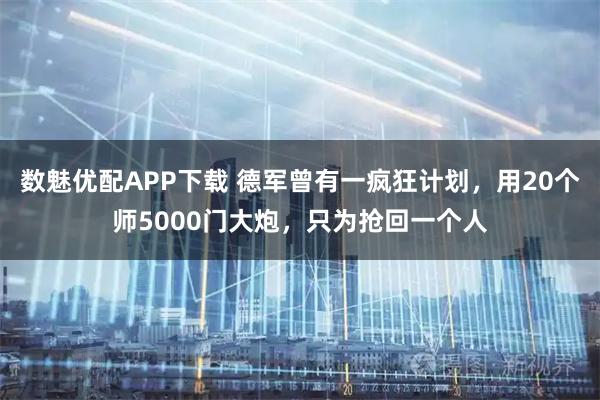 数魅优配APP下载 德军曾有一疯狂计划，用20个师5000门大炮，只为抢回一个人