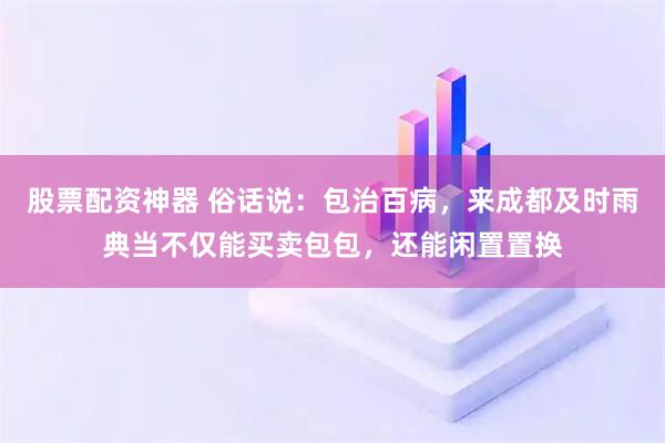 股票配资神器 俗话说：包治百病，来成都及时雨典当不仅能买卖包包，还能闲置置换