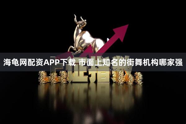 海龟网配资APP下载 市面上知名的街舞机构哪家强